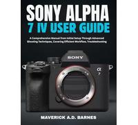 SONY ALPHA 7 IV USER GUIDE: A Comprehensive Manual from Initial Setup Through Advanced Shooting Techniques, Covering Efficient Workflow, Troubleshooting