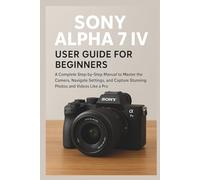 Sony Alpha 7 IV User Guide for Beginners: A Complete Step-by-Step Manual to Master the Camera, Navigate Settings, and Capture Stunning Photos and Videos Like a Pro: 3 (Camera Equipment Guides)