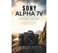 SONY ALPHA 7 V POCKET GUIDE: Master Autofocus, Exposure, Low Light Shooting, Video Settings, Lenses, Accessories, Grip, Cage, Battery Workflow for Beginners to Professionals