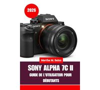 SONY ALPHA 7C II GUIDE DE L'UTILISATEUR POUR DÉBUTANTS 2026: Des instructions simples et des techniques pratiques pour vous aider à comprendre votre ... des résultats exceptionnels à chaque fois.