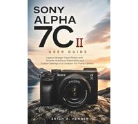 SONY ALPHA 7C II USER GUIDE: Capture Sharper Travel Photos with Smarter Autofocus Stabilization and Custom Settings in a Compact Full Frame Camera