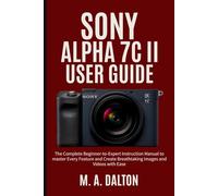 SONY ALPHA 7C II User Guide: The Complete Beginner-to-Expert Instruction Manual to master Every Feature and Create Breathtaking Images and Videos with Ease (Dalton User Guide)