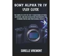 Sony Alpha 7R IV User Guide: The Complete Step-by-Step to Mastering Settings, Autofocus, and High-Resolution Photography for Stunning Photos and Professional Results