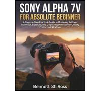 SONY ALPHA 7V FOR ABSOLUTE BEGINNER: A Step-by-Step Practical Guide to Mastering Settings, Autofocus, Exposure, and Capturing Professional-Quality Photos and 4K Video