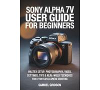 Sony Alpha 7V User Guide for Beginners: Master Setup, Photography, Video, Settings, Tips & Real-World Techniques for Effortless Camera Shooting