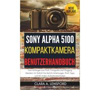 Sony Alpha A5100 Kompaktkamera Benutzerhandbuch: Vom Anfänger zum Profi, Fotografie und Vlogging Meistern mit Schritt-für-Schritt-Anleitungen, Profi-Tipps und HD-Video-Aufnahmetechniken