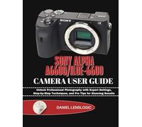 SONY ALPHA A6600/ILCE-6600 CAMERA USER GUIDE: Unlock Professional Photography with Expert Settings, Step-by-Step Techniques, and Pro Tips for Stunning Results