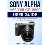 Sony Alpha A6600/ILCE-6600 User Guide: The Complete Manual to Master the APS-C Mirrorless Camera