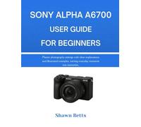 SONY ALPHA A6700USER GUIDE FOR BEGINNERS: Master photography settings with clear explanations and illustrated examples, turning everyday moments into memories.