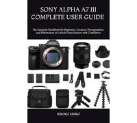 SONY ALPHA A7 III COMPLETE USER GUIDE 2025-2026: The Essential Handbook for Beginners, Creators, Photographers, and Filmmakers to Unlock Every Feature with Confidence