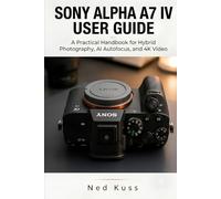 Sony Alpha A7 IV User Guide: A Practical Handbook for Hybrid Photography, AI Autofocus, and 4K Video