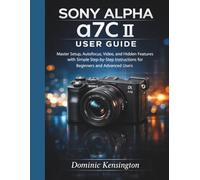 Sony Alpha a7C II User Guide: Master Setup, Autofocus, Video, and Hidden Features with Simple Step-by-Step Instructions for Beginners and Advanced Users