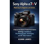 Sony Alpha a7R V Made Easy for Beginners and Seniors: A Step-by-Step Beginner-Friendly Visual Guide to Settings, Autofocus, Pro Photography Techniques, and 8K Video Features