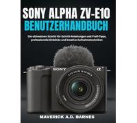 SONY ALPHA ZV-E10 BENUTZERHANDBUCH: Die ultimativen Schritt-für-Schritt-Anleitungen und Profi-Tipps, professionelle Einblicke und kreative Aufnahmetechniken