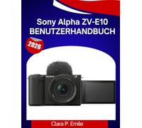 Sony Alpha ZV-E10 Benutzerhandbuch: Eine Schritt-für-Schritt-Anleitung mit Expertentipps für Anfänger und Content-Ersteller