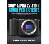 SONY ALPHA ZV-E10 II GUIDA PER L'UTENTE: Istruzioni dettagliate e tecniche pratiche per l'acquisizione di contenuti di qualità professionale