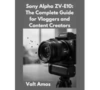 Sony Alpha ZV-E10: The Complete Guide for Vloggers and Content Creators