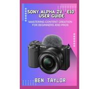 SONY ALPHA ZV-E10 USER GUIDE: MASTERING CONTENT CREATION FOR BEGINNERS AND PROS