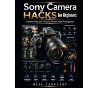 Sony Camera Hacks for Beginners: The Complete Step-by-Step Guide to Mastering Sony Mirrorless Cameras, Understanding Exposure, Autofocus, Composition, ... and Professional Photography Techniques