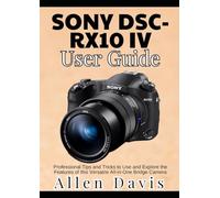 Sony DSC-RX10 IV User Guide: Professional Tips and Tricks to Use and Explore the Features of this Versatile All-in-One Bridge Camera