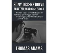 Sony DSC-RX100 VII Benutzerhandbuch für Anfänger: Meistern Sie die Kompaktfotografie mit Schritt-für-Schritt-Tipps, kreativen Einstellungen und einfachen Ergebnissen auf Profi-Niveau