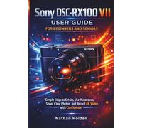 Sony DSC-RX100 VII User Guide for Beginners and Seniors: Simple Steps to Set Up, Use Autofocus, Shoot Clear Photos, and Record 4K Video with Confidence