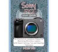 Sony FX2 User Guide: An Illustrative Companion Manual for Mastering Mirrorless Camera with Expert Setting Tips and Shooting Techniques