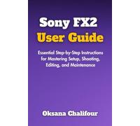 Sony FX2 User Guide: Essential Step-by-Step Instructions for Mastering Setup, Shooting, Editing, and Maintenance