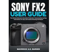 SONY FX2 USER GUIDE: The Ultimate Manual to Cinematic Production: Featuring Step-by-Step Instructions, Pro Tips, and Creative Shooting Techniques