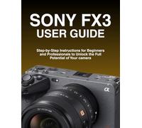 SONY FX3 USER GUIDE: Step-by-Step Instructions for Beginners and Professionals to Unlock the Full Potential of Your camera