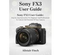 Sony FX3 User Guide: Step-by-step Instructive For Beginner And Professional To Unlock Full Potential Of Your Camera