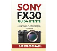 Sony FX30 Guida utente: Manuale pratico per impostazioni video avanzate, autofocus preciso e color grading professionale