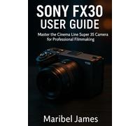 Sony FX30 User Guide: Master the Cinema Line Super 35 Camera for Professional Filmmaking