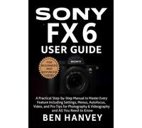Sony FX6 User Guide: A Practical Step-by-Step Manual to Master Every Feature Including Settings, Menus, Autofocus, Video, and Pro Tips for Photography ... You Need to Know (Sony Camera Mastery Series)