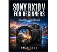 Sony RX10 V for Beginners: The Complete Step-by-Step Guide to Camera Setup, Menus, Photography, Video Recording, Autofocus, Editing Workflow, and Everyday Shooting Success