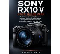 SONY RX10 V USER GUIDE 2026: The Complete Step-by-Step Manual for Beginners & Seniors to Master Wildlife, Birding & Sports Photography with AI Autofocus, 25x Zoom & 4K 120p Video