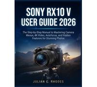 SONY RX10 V USER GUIDE 2026: The Step-by-Step Manual to Mastering Camera Menus, 4K Video, Autofocus, and Hidden Features for Stunning Photos