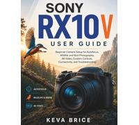 SONY RX10 V USER GUIDE: Beginner Camera Setup for Autofocus, Wildlife and Bird Photography, 4K Video, Custom Controls, Connectivity, and Troubleshooting