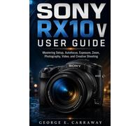 Sony RX10 V User Guide: Mastering Setup, Autofocus, Exposure, Zoom, Photography, Video, and Creative Shooting