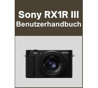 Sony RX1R III Benutzerhandbuch: Ihre Welt, wunderschön eingefangen: Ein unkompliziertes Handbuch für neue und langjährige Fotografen