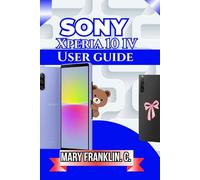 Sony Xperia 10 IV User Guide: Master Every Feature, Optimize Performance, and Extend Battery Life: 6 (Sony Xperia Phones: Complete Overview of All Models)