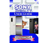 Sony Xperia 5 V User Guide: Battery Optimization, Software Mastery, and Design Understanding: 7 (Sony Xperia Phones: Complete Overview of All Models)