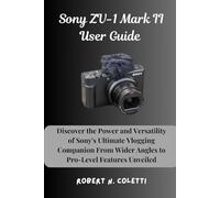 Sony ZV-1 Mark II User Guide: Discover the Power and Versatility of Sony's Ultimate Vlogging Companion From Wider Angles to Pro-Level Features Unveiled