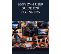 SONY ZV-1 USER GUIDE FOR BEGINNERS: The Complete Step-by-Step Manual to Master Camera Settings, Capture Stunning Photos, Record Cinematic 4K Videos, and Create Professional Content with Confidence