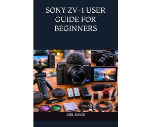 SONY ZV-1 USER GUIDE FOR BEGINNERS: The Complete Step-by-Step Manual to Master Camera Settings, Capture Stunning Photos, Record Cinematic 4K Videos, and Create Professional Content with Confidence