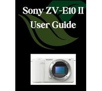 Sony ZV-E10 II User Guide: A Comprehensive and Detailed Manual for Photographers and Creatives for Beginners and Seniors, Troubleshooting Tips, and Advanced Settings Explained
