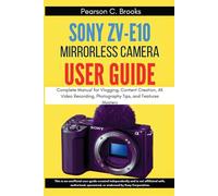 Sony ZV-E10 Mirrorless Camera User Guide: Complete Manual for Vlogging, Content Creation, 4K Video Recording, Photography Tips, and Features Mastery