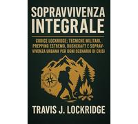 Sopravvivenza Integrale: Codice Lockridge: Tecniche Militari, Prepping Estremo, Bushcraft e Sopravvivenza Urbana per Ogni Scenario di Crisi