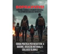 SOPRAVVIVI! | Strategie, Tecniche e Strumenti Essenziali per Affrontare Qualsiasi Emergenza: Guida pratica per resistere a guerre, disastri naturali e collassi globali