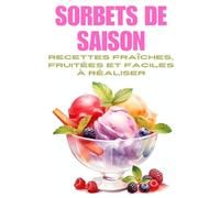 SORBETS DE SAISON: 50 recettes faciles et naturelles pour faire des sorbets maison sans sorbetière - Fruits, plantes, associations créatives, et ... saines et rafraîchissantes (Série culinaire)
